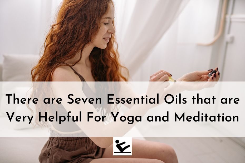 There are Seven Essential Oils that are Very Helpful For Yoga and Meditation